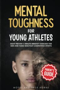 Mental Toughness For Young Athletes (Parent’s Guide): Eight Proven 5-Minute Mindset Exercises For Kids And Teens Who Play Competitive Sports